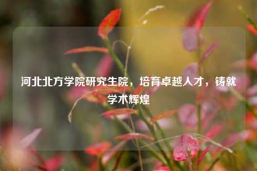 河北北方学院研究生院，培育卓越人才，铸就学术辉煌