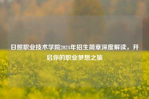 日照职业技术学院2024年招生简章深度解读，开启你的职业梦想之旅