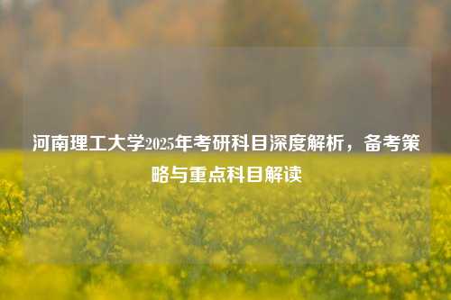 河南理工大学2025年考研科目深度解析，备考策略与重点科目解读