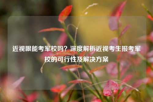 近视眼能考军校吗？深度解析近视考生报考军校的可行性及解决方案