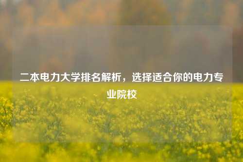 二本电力大学排名解析，选择适合你的电力专业院校