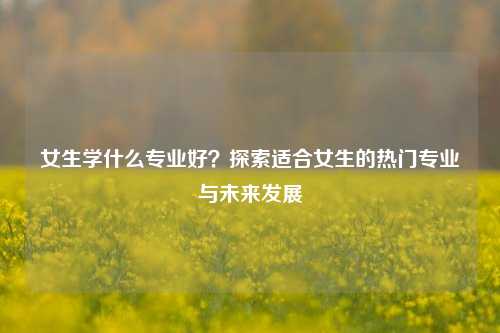 女生学什么专业好？探索适合女生的热门专业与未来发展