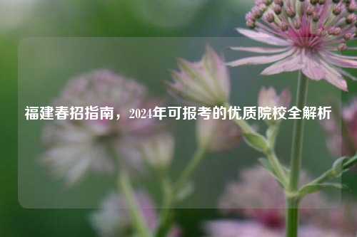 福建春招指南，2024年可报考的优质院校全解析