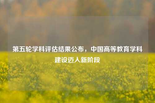 第五轮学科评估结果公布，中国高等教育学科建设迈入新阶段