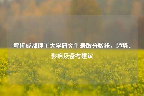解析成都理工大学研究生录取分数线，趋势、影响及备考建议