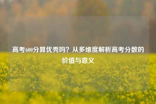 高考600分算优秀吗？从多维度解析高考分数的价值与意义