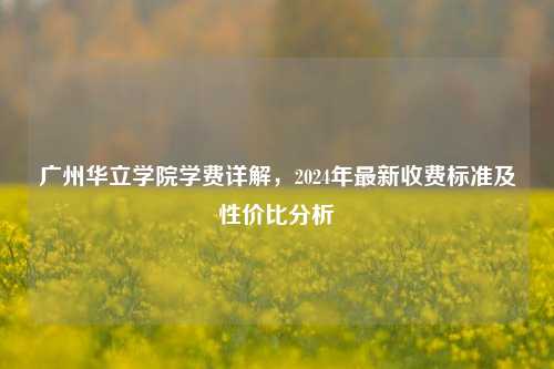 广州华立学院学费详解，2024年最新收费标准及性价比分析