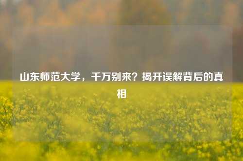 山东师范大学，千万别来？揭开误解背后的真相