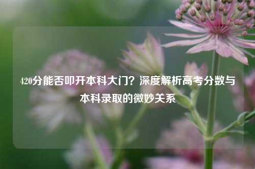 420分能否叩开本科大门？深度解析高考分数与本科录取的微妙关系
