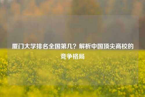 厦门大学排名全国第几？解析中国顶尖高校的竞争格局
