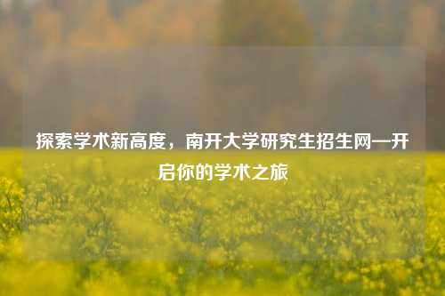 探索学术新高度，南开大学研究生招生网—开启你的学术之旅