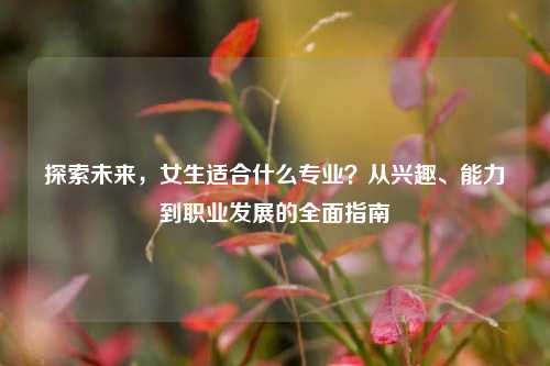 探索未来，女生适合什么专业？从兴趣、能力到职业发展的全面指南
