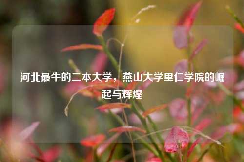 河北最牛的二本大学，燕山大学里仁学院的崛起与辉煌