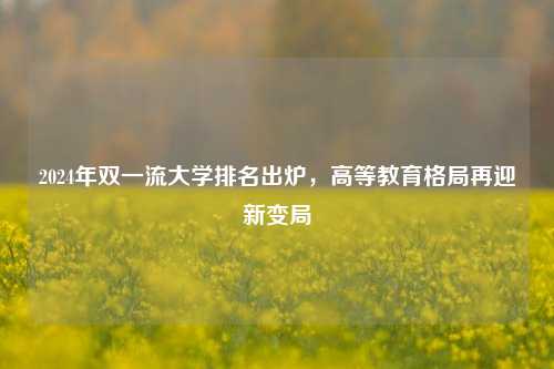 2024年双一流大学排名出炉，高等教育格局再迎新变局