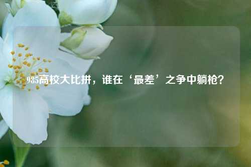 985高校大比拼，谁在‘最差’之争中躺枪？