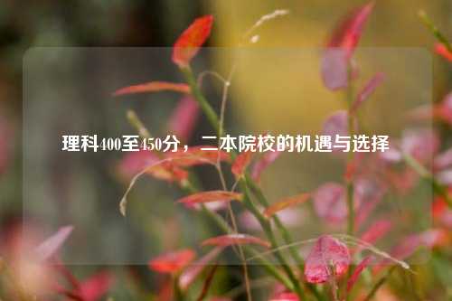 理科400至450分，二本院校的机遇与选择