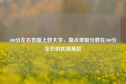 400分左右也能上好大学，盘点录取分数在400分左右的优质高校