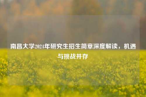 南昌大学2024年研究生招生简章深度解读，机遇与挑战并存