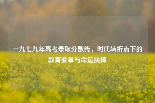 一九七九年高考录取分数线，时代转折点下的教育变革与命运抉择