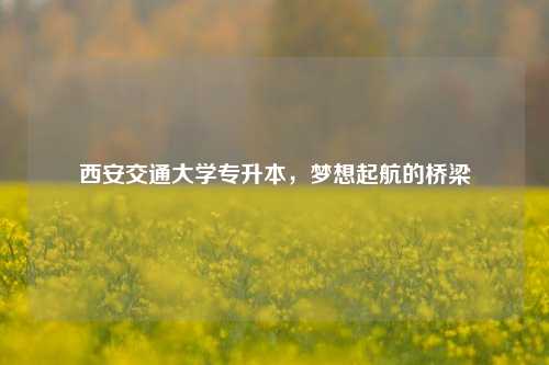 西安交通大学专升本，梦想起航的桥梁