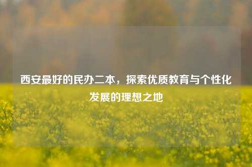 西安最好的民办二本，探索优质教育与个性化发展的理想之地