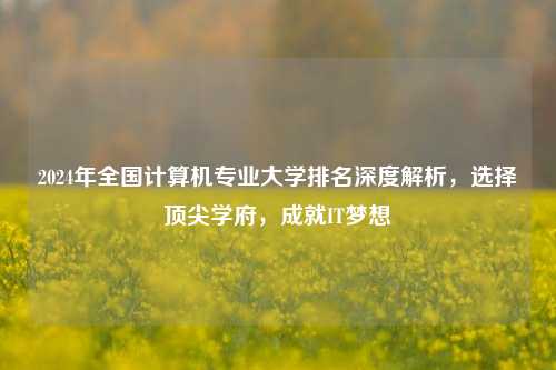 2024年全国计算机专业大学排名深度解析，选择顶尖学府，成就IT梦想