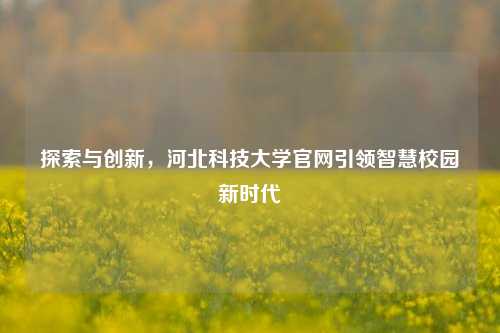 探索与创新，河北科技大学官网引领智慧校园新时代