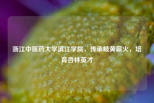 浙江中医药大学滨江学院，传承岐黄薪火，培育杏林英才