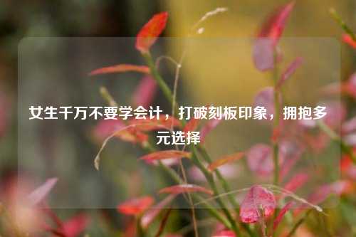 女生千万不要学会计，打破刻板印象，拥抱多元选择