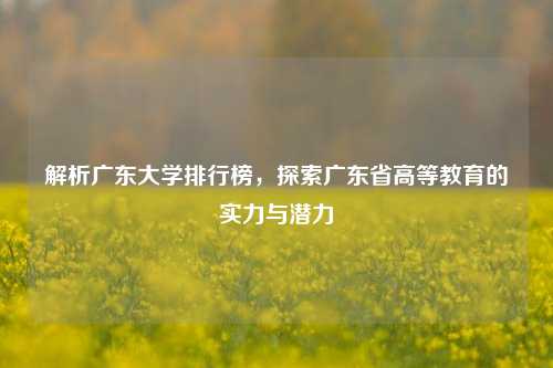解析广东大学排行榜,探索广东省高等教育的实力与潜力